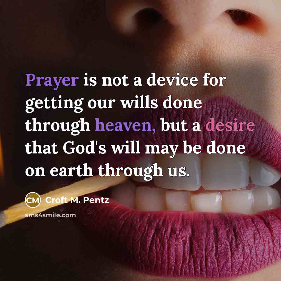 “Prayer is not a device for getting our wills done through heaven, but a desire that God's will may be done on earth through us.” quote by Croft M. Pentz