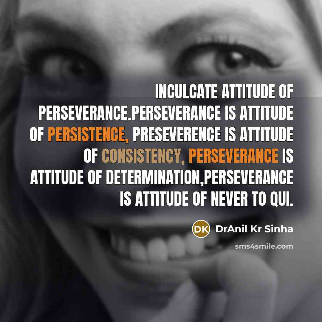“Inculcate attitude of perseverance.Perseverance is attitude of persistence, preseverence is attitude of consistency, perseverance is attitude of determination,perseverance is attitude of never to qui.” quote by DrAnil Kr Sinha
