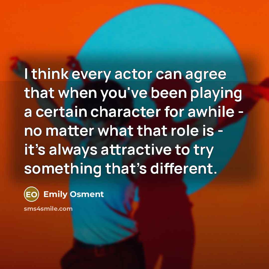 “I think every actor can agree that when you've been playing a certain character for awhile - no matter what that role is - it's always attractive to try something that's different.” quote by Emily Osment