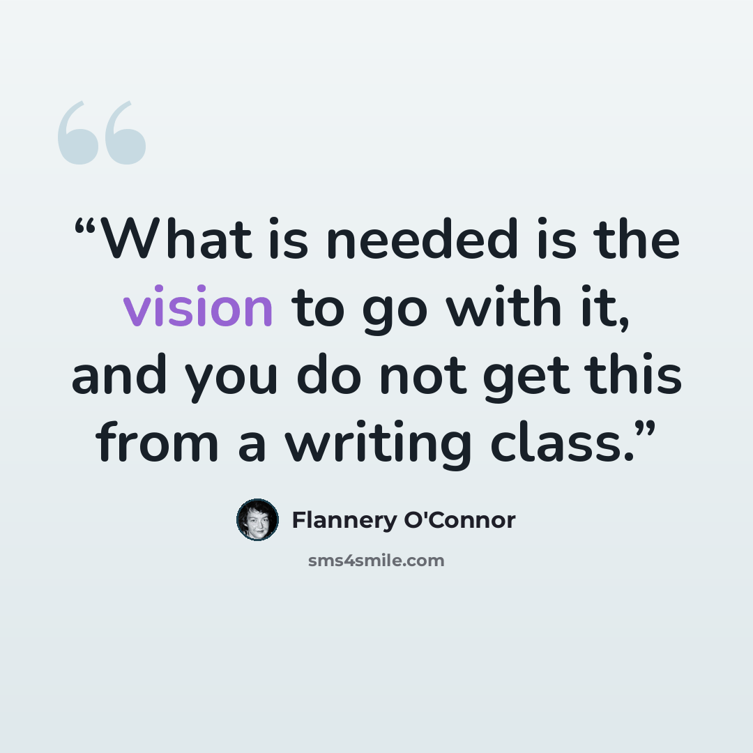 “What is needed is the vision to go with it, and you do not get this from a writing class.” quote by Flannery O'Connor