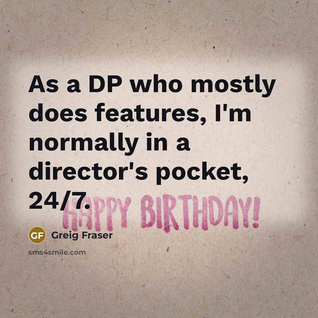 “As a DP who mostly does features, I'm normally in a director's pocket, 24/7.” quote by Greig Fraser
