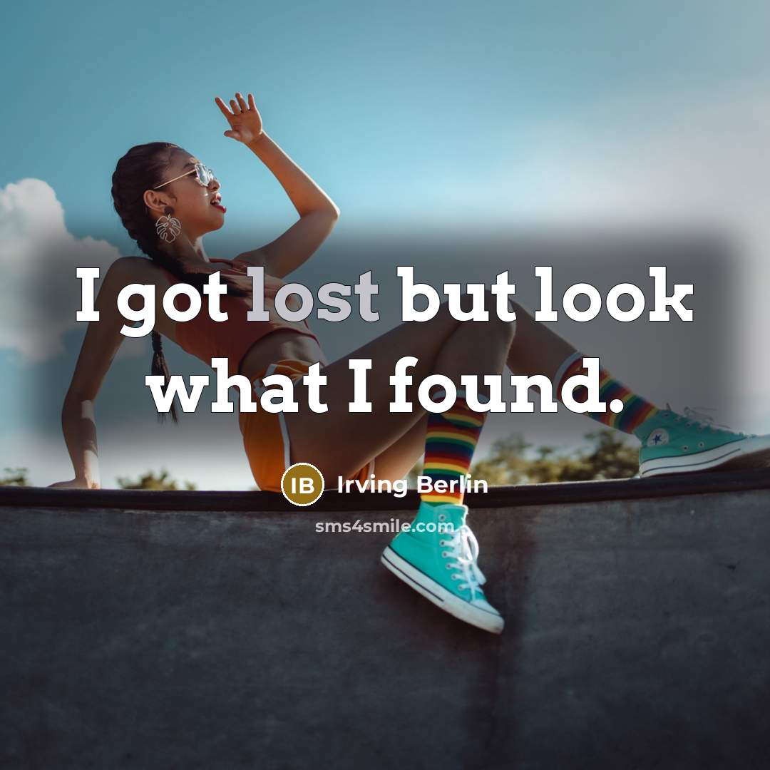 “I got lost but look what I found.” quote by Irving Berlin