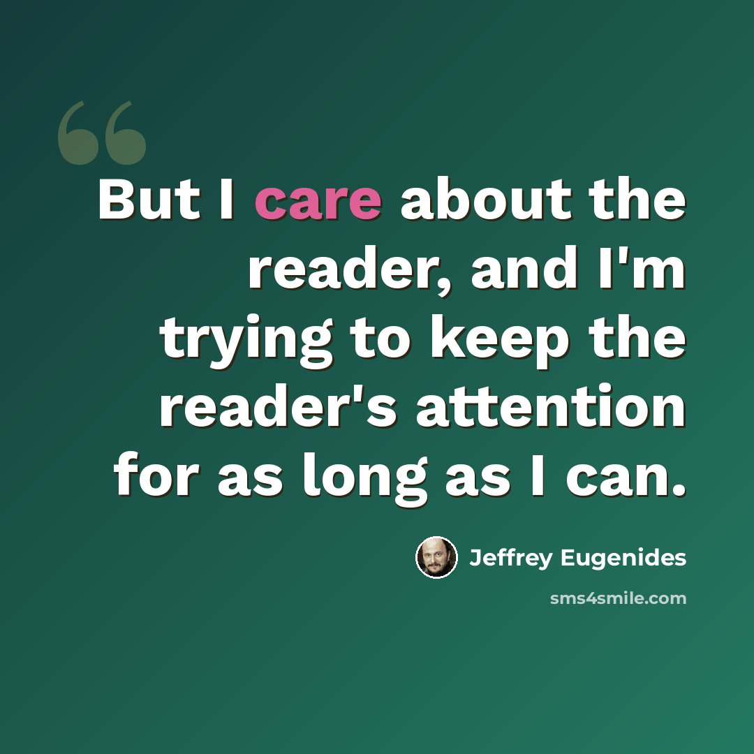 “But I care about the reader, and I'm trying to keep the reader's attention for as long as I can.” quote by Jeffrey Eugenides