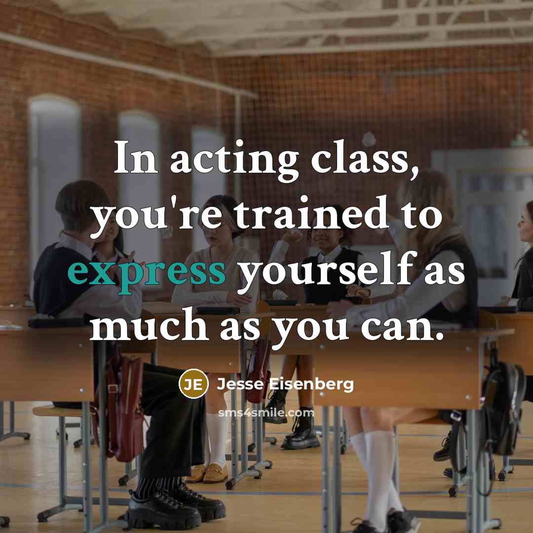“In acting class, you're trained to express yourself as much as you can.” quote by Jesse Eisenberg
