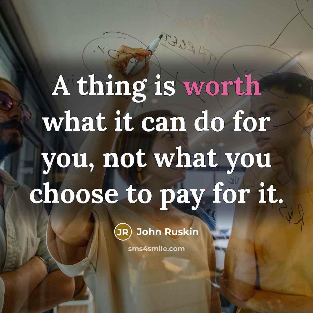 “A thing is worth what it can do for you, not what you choose to pay for it.” quote by John Ruskin