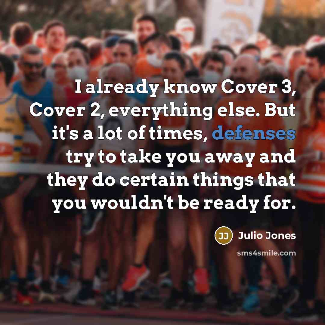 “I already know Cover 3, Cover 2, everything else. But it's a lot of times, defenses try to take you away and they do certain things that you wouldn't be ready for.” quote by Julio Jones