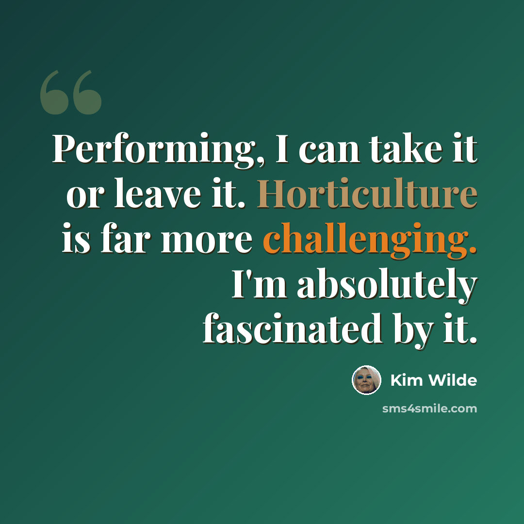 “Performing, I can take it or leave it. Horticulture is far more challenging. I'm absolutely fascinated by it.” quote by Kim Wilde