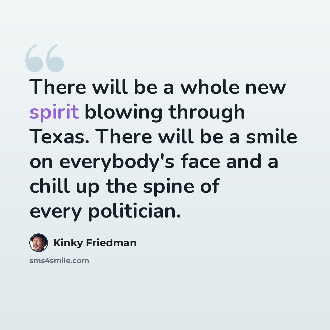 “There will be a whole new spirit blowing through Texas. There will be a smile on everybody's face and a chill up the spine of every politician.” quote by Kinky Friedman