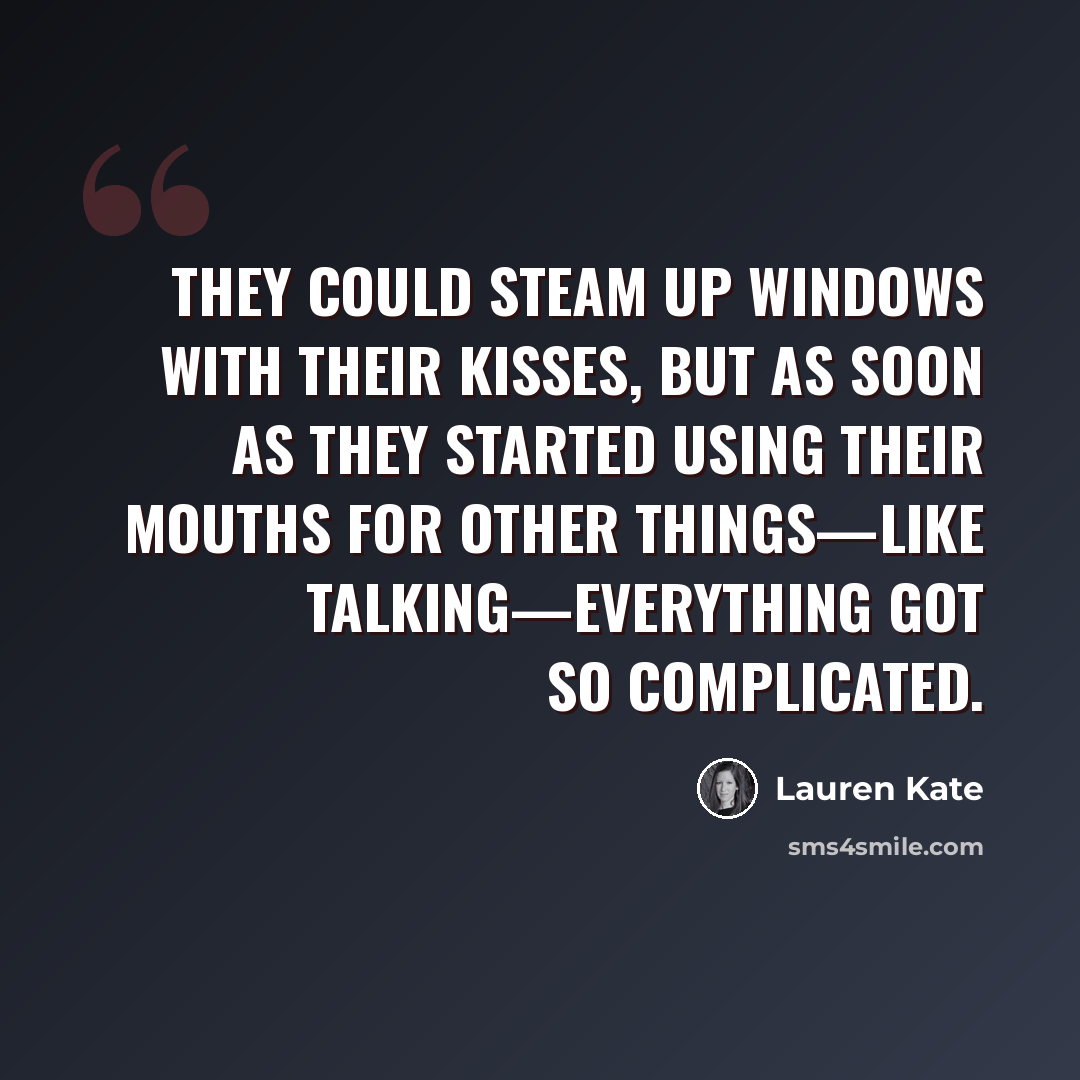“They could steam up windows with their kisses, but as soon as they started using their mouths for other things—like talking—everything got so complicated.” quote by Lauren Kate