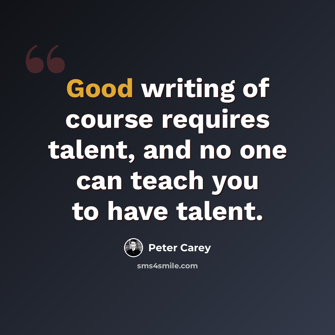 “Good writing of course requires talent, and no one can teach you to have talent.” quote by Peter Carey
