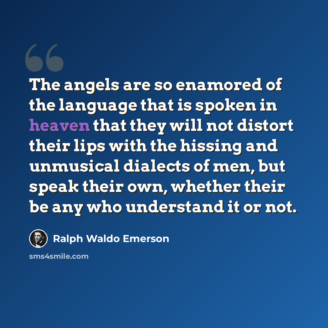 “The angels are so enamored of the language that is spoken in heaven that they will not distort their lips with the hissing and unmusical dialects of men, but speak their own, whether their be any who understand it or not.” quote by Ralph Waldo Emerson