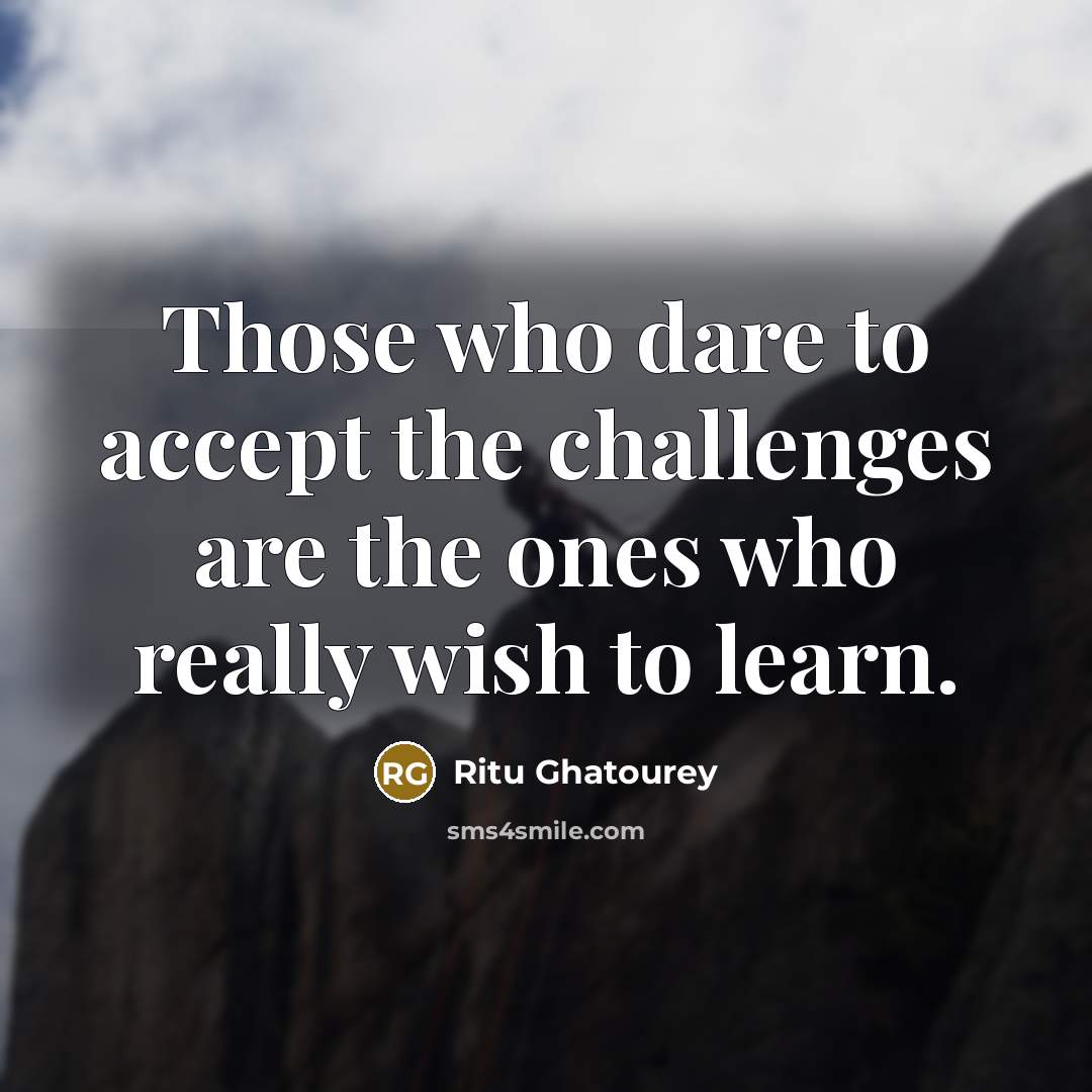 “Those who dare to accept the challenges are the ones who really wish to learn.” quote by Ritu Ghatourey