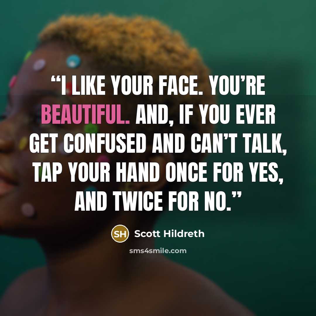 “I like your face. You’re beautiful. And, if you ever get confused and can’t talk, tap your hand once for yes, and twice for no.” quote by Scott Hildreth