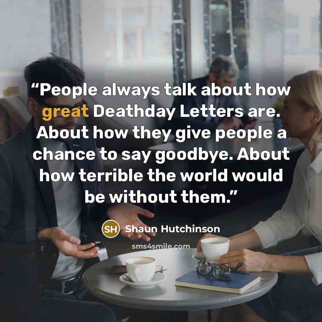 “People always talk about how great Deathday Letters are. About how they give people a chance to say goodbye. About how terrible the world would be without them.” quote by Shaun Hutchinson