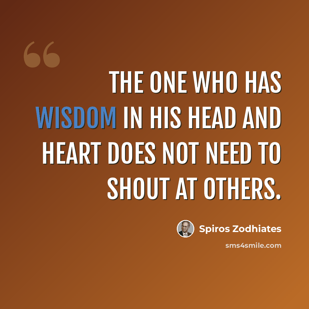 “The one who has wisdom in his head and heart does not need to shout at others.” quote by Spiros Zodhiates
