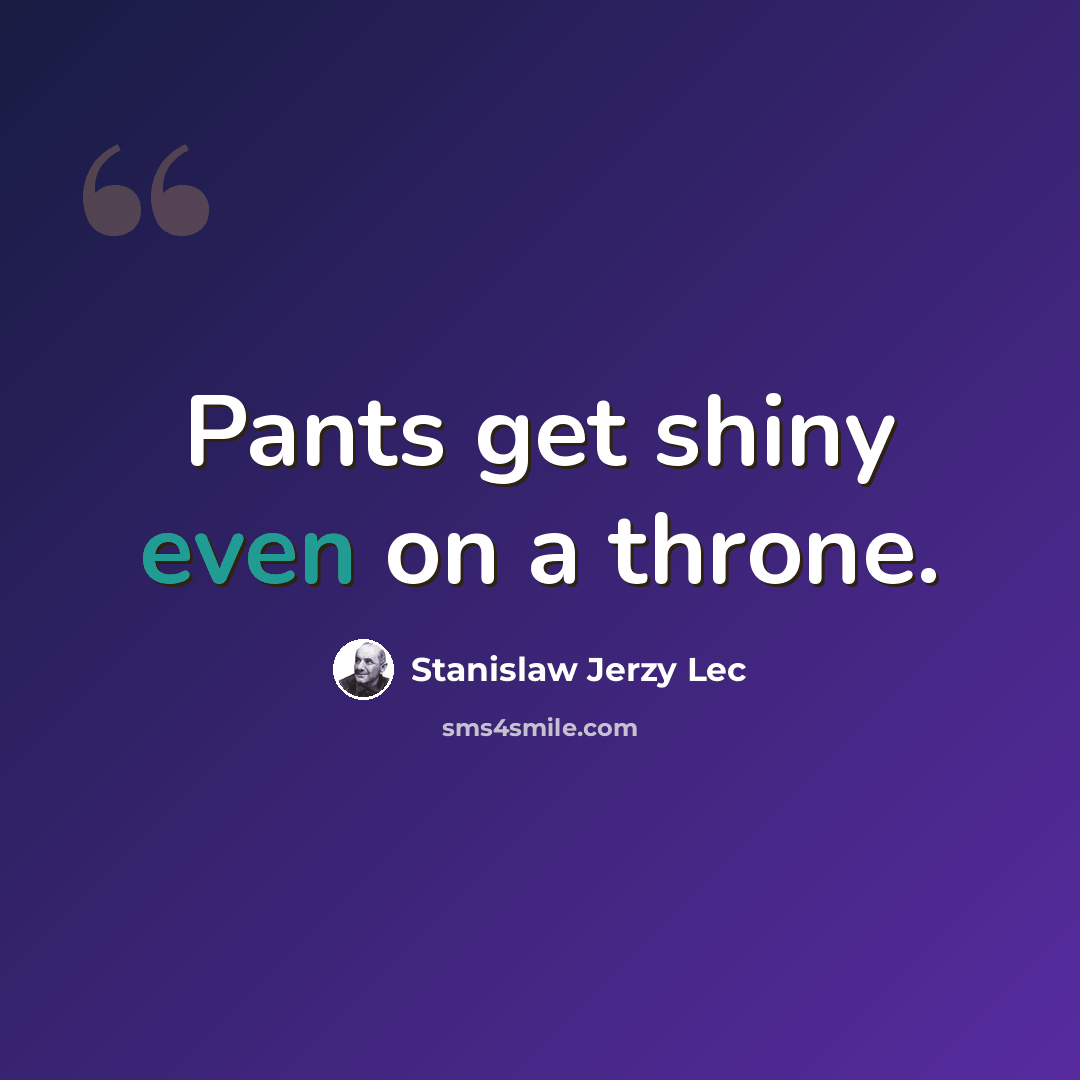 “Pants get shiny even on a throne.” quote by Stanislaw Jerzy Lec