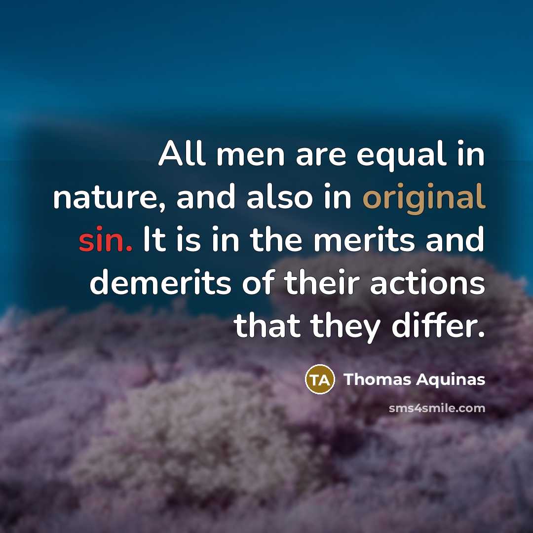 “All men are equal in nature, and also in original sin. It is in the merits and demerits of their actions that they differ.” quote by Thomas Aquinas