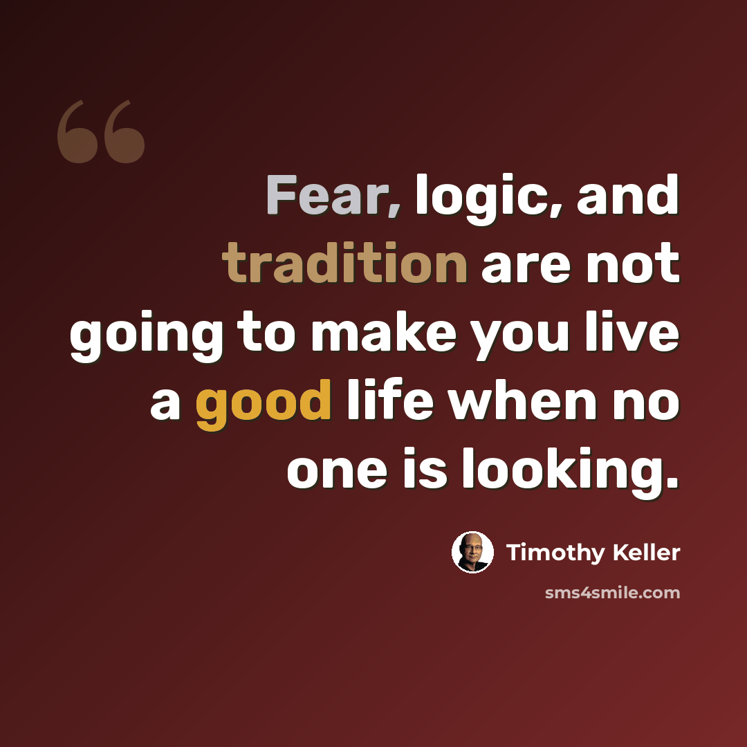 “Fear, logic, and tradition are not going to make you live a good life when no one is looking.” quote by Timothy Keller