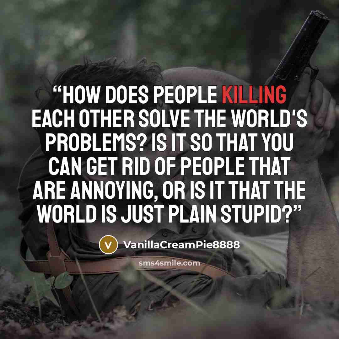 “How does people killing each other solve the world's problems? Is it so that you can get rid of people that are annoying, or is it that the world is just plain stupid?” quote by VanillaCreamPie8888