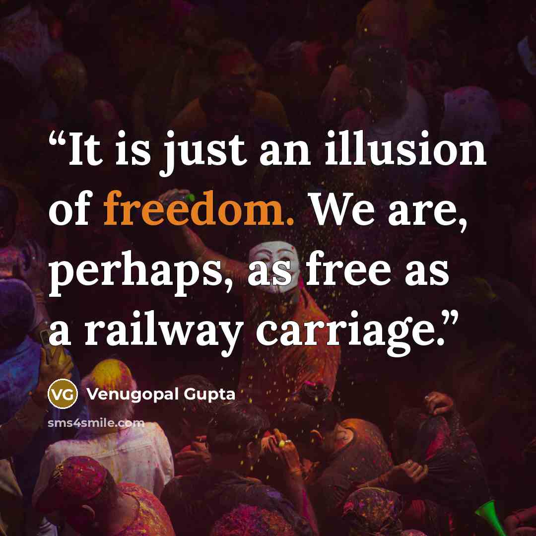“It is just an illusion of freedom. We are, perhaps, as free as a railway carriage.” quote by Venugopal Gupta