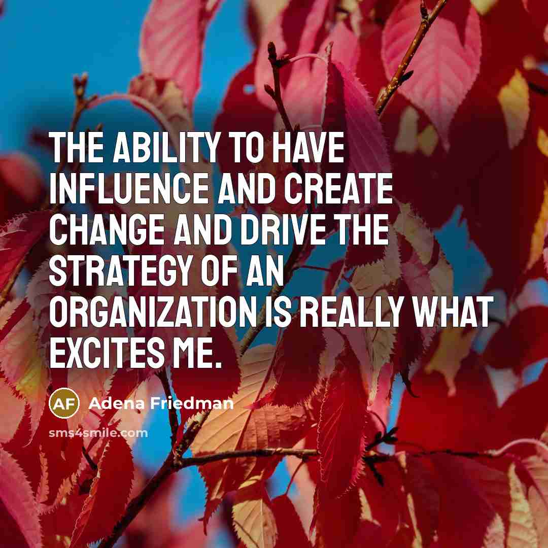 “The ability to have influence and create change and drive the strategy of an organization is really what excites me.” quote by Adena Friedman