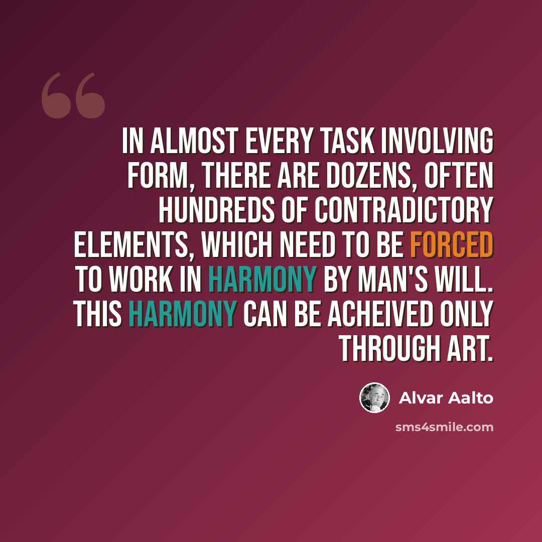 “In almost every task involving form, there are dozens, often hundreds of contradictory elements, which need to be forced to work in harmony by man's will. This harmony can be acheived only through art.” quote by Alvar Aalto