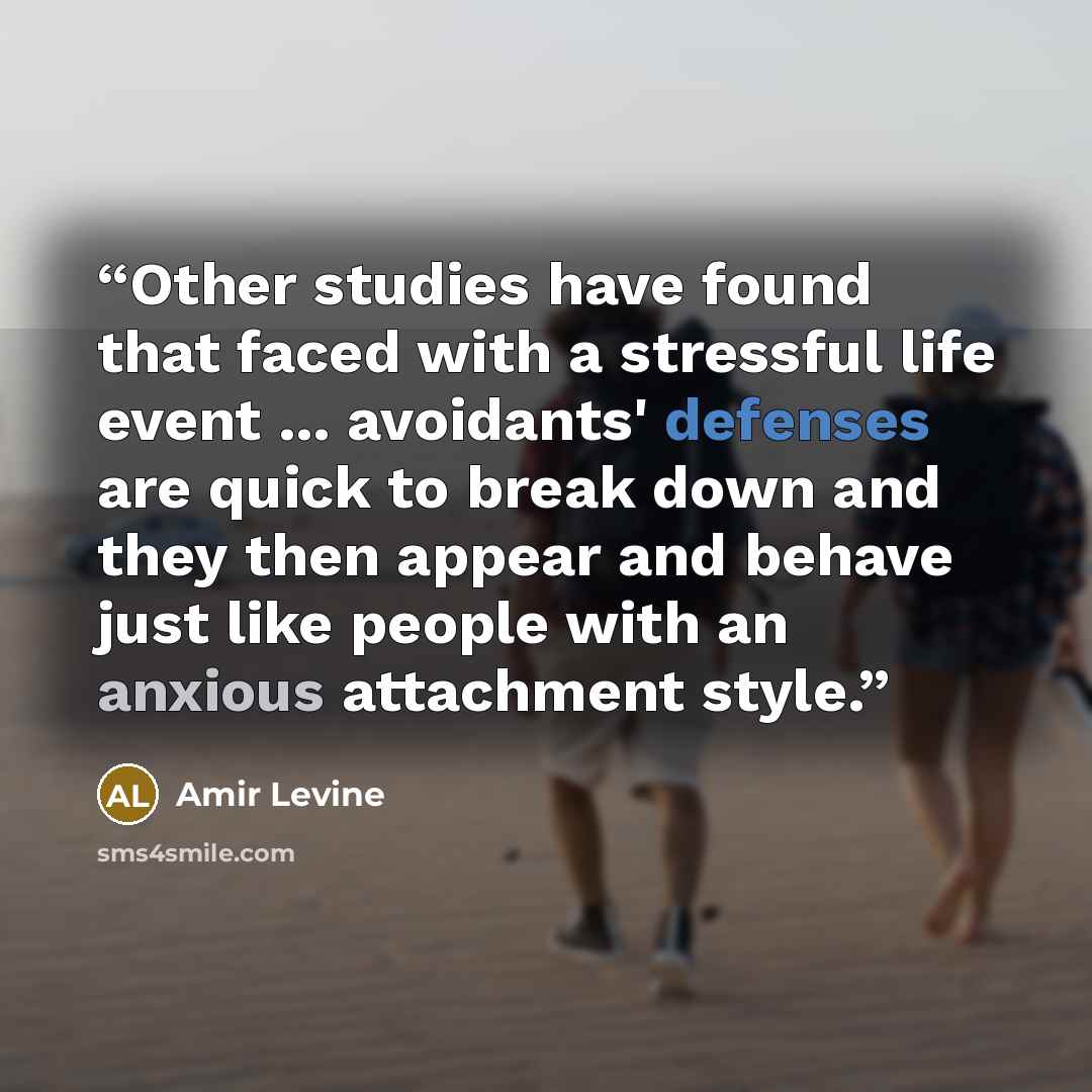 “Other studies have found that faced with a stressful life event ... avoidants' defenses are quick to break down and they then appear and behave just like people with an anxious attachment style.” quote by Amir Levine