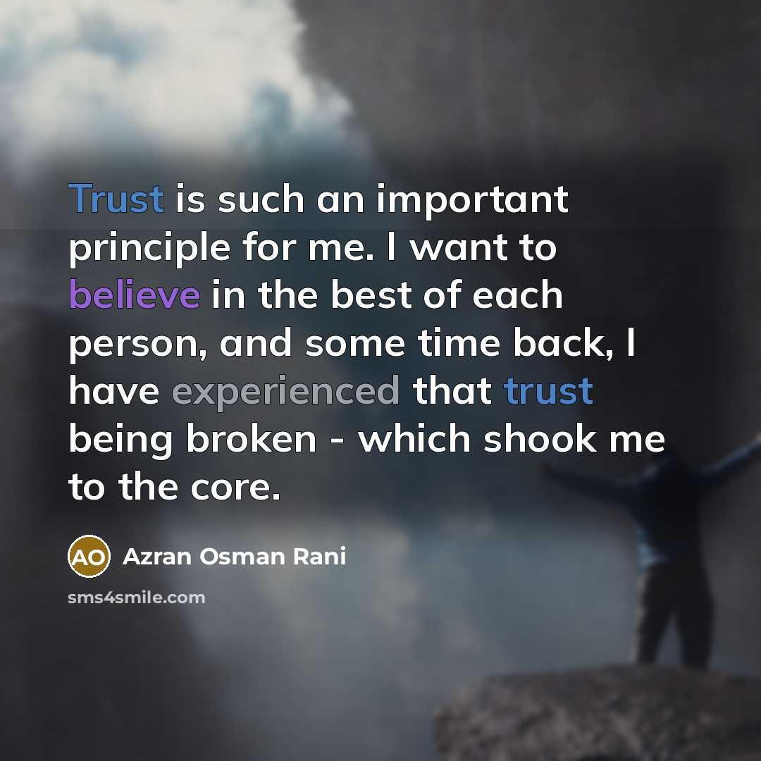 “Trust is such an important principle for me. I want to believe in the best of each person, and some time back, I have experienced that trust being broken - which shook me to the core.” quote by Azran Osman Rani