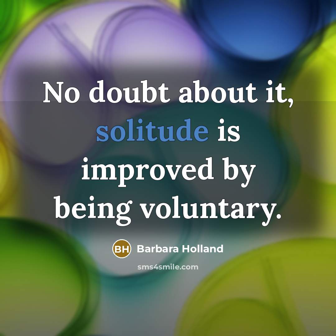 “No doubt about it, solitude is improved by being voluntary.” quote by Barbara Holland