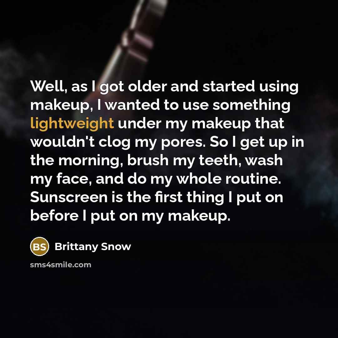 “Well, as I got older and started using makeup, I wanted to use something lightweight under my makeup that wouldn't clog my pores. So I get up in the morning, brush my teeth, wash my face, and do my whole routine. Sunscreen is the first thing I put on before I put on my makeup.” quote by Brittany Snow