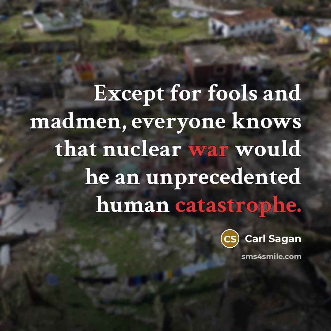 “Except for fools and madmen, everyone knows that nuclear war would he an unprecedented human catastrophe.” quote by Carl Sagan