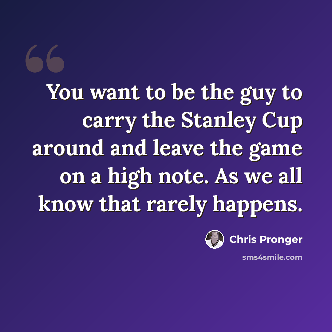 “You want to be the guy to carry the Stanley Cup around and leave the game on a high note. As we all know that rarely happens.” quote by Chris Pronger