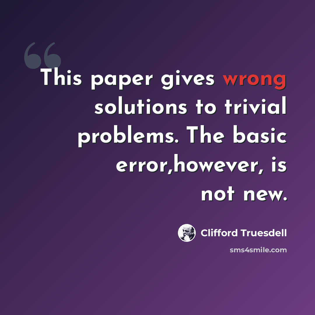 “This paper gives wrong solutions to trivial problems. The basic error,however, is not new.” quote by Clifford Truesdell