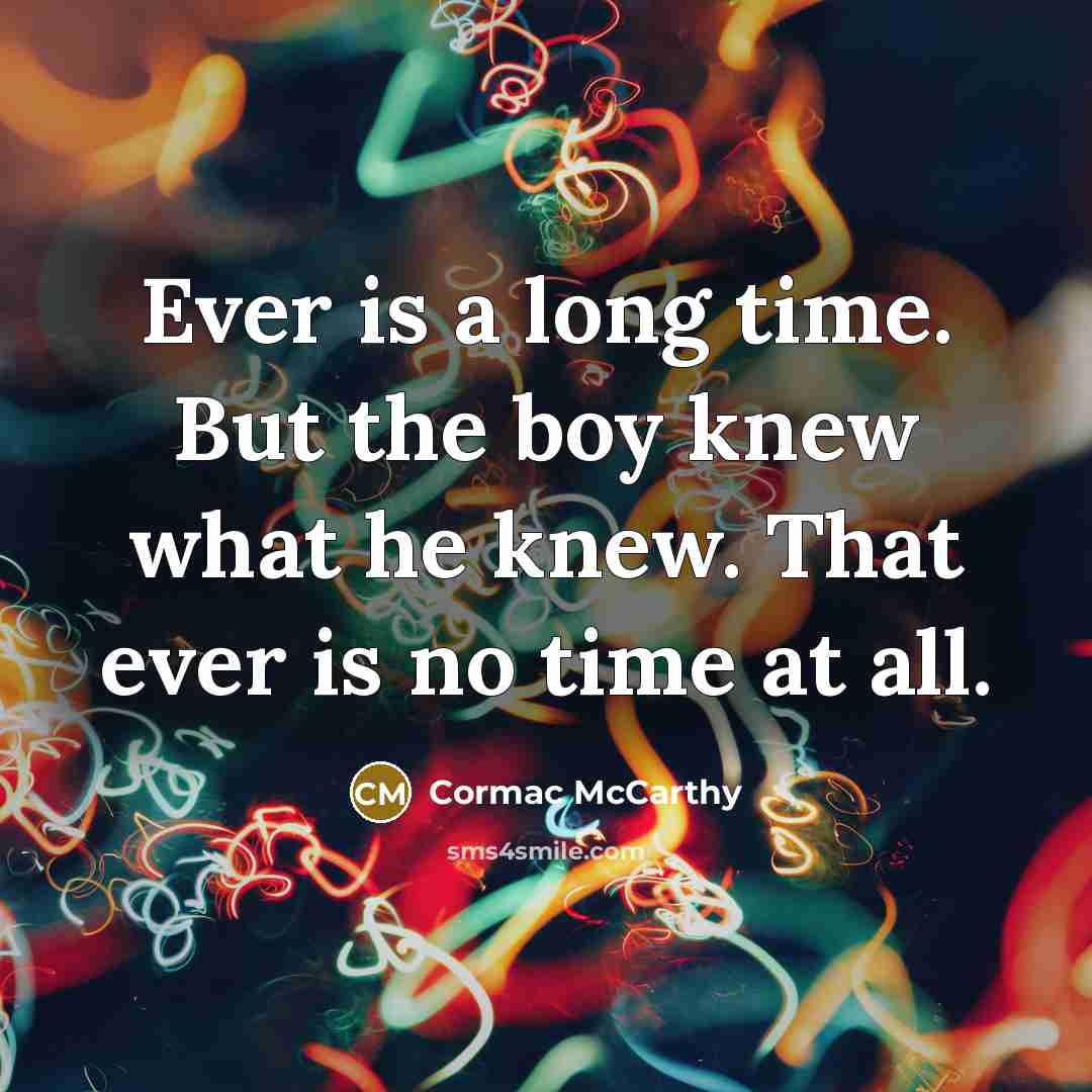 “Ever is a long time. But the boy knew what he knew. That ever is no time at all.” quote by Cormac McCarthy