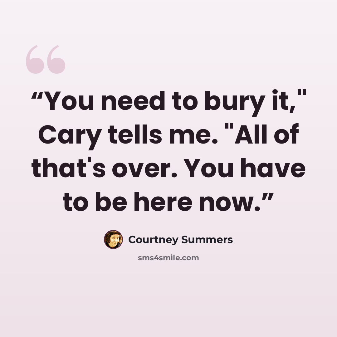 “You need to bury it," Cary tells me. "All of that's over. You have to be here now.” quote by Courtney Summers