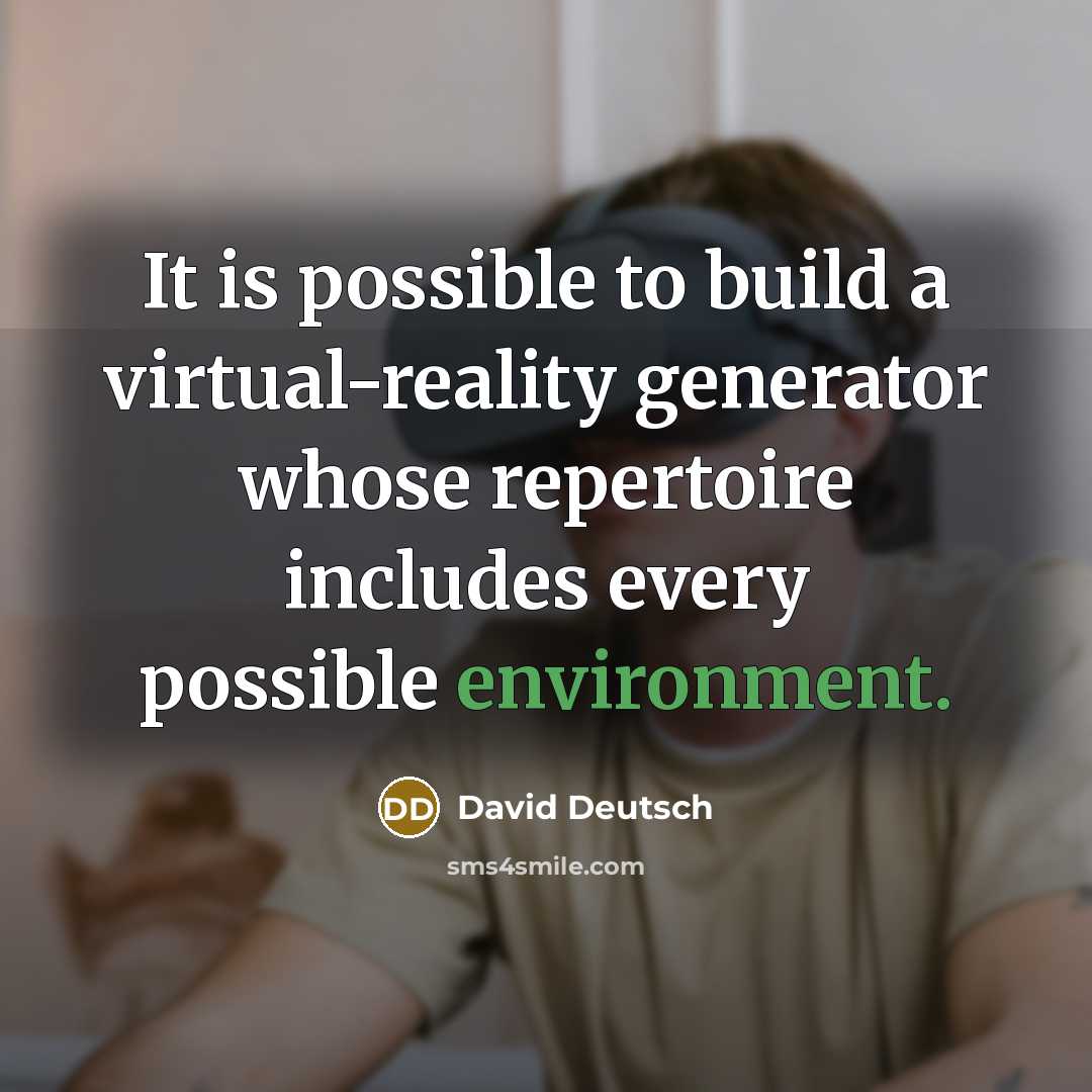 “It is possible to build a virtual-reality generator whose repertoire includes every possible environment.” quote by David Deutsch