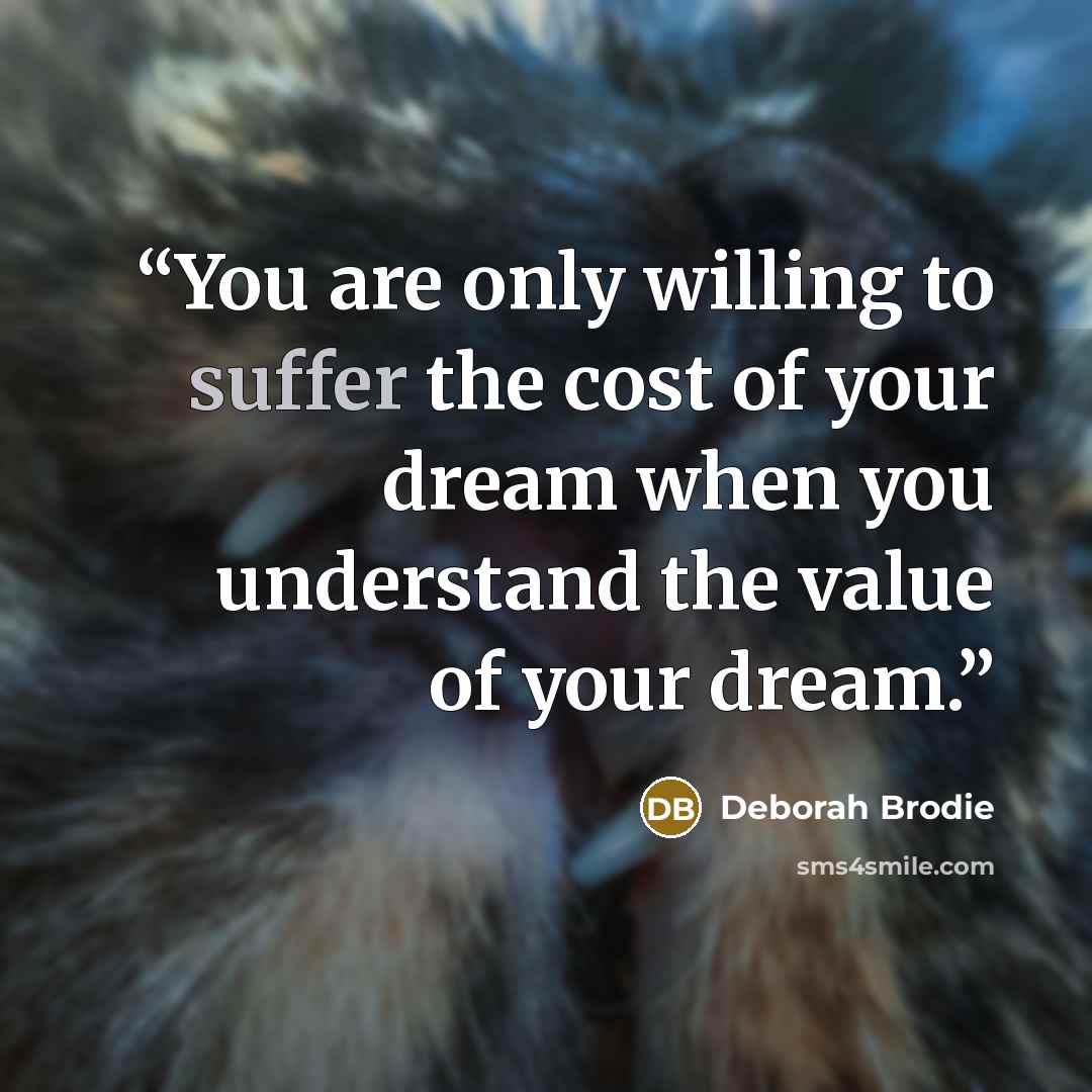 “You are only willing to suffer the cost of your dream when you understand the value of your dream.” quote by Deborah Brodie