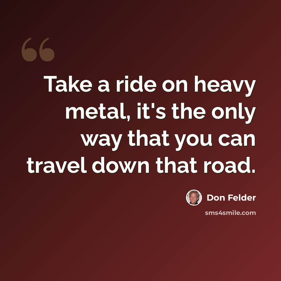 “Take a ride on heavy metal, it's the only way that you can travel down that road.” quote by Don Felder