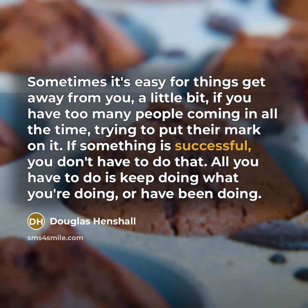 “Sometimes it's easy for things get away from you, a little bit, if you have too many people coming in all the time, trying to put their mark on it. If something is successful, you don't have to do that. All you have to do is keep doing what you're doing, or have been doing.” quote by Douglas Henshall