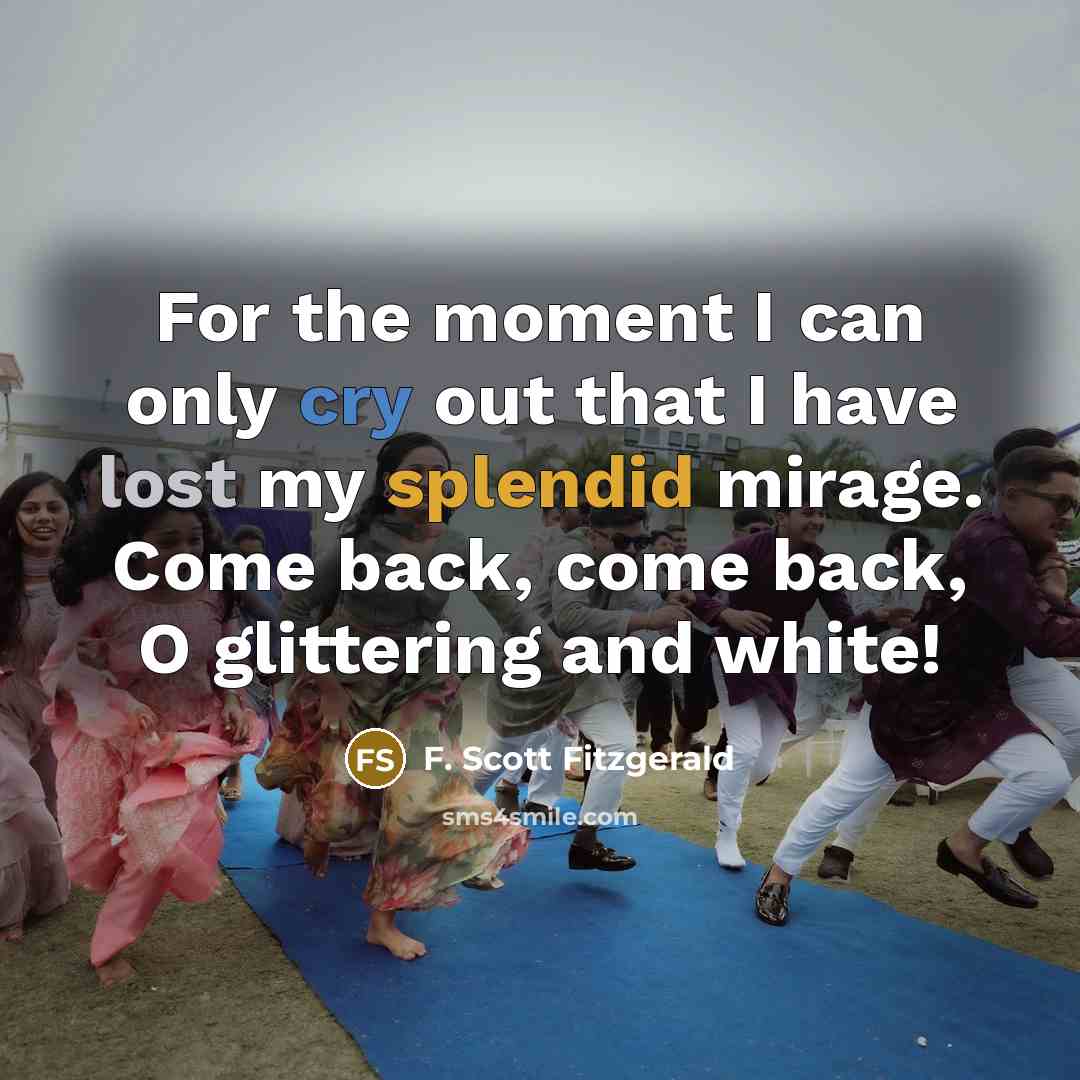“For the moment I can only cry out that I have lost my splendid mirage. Come back, come back, O glittering and white!” quote by F. Scott Fitzgerald