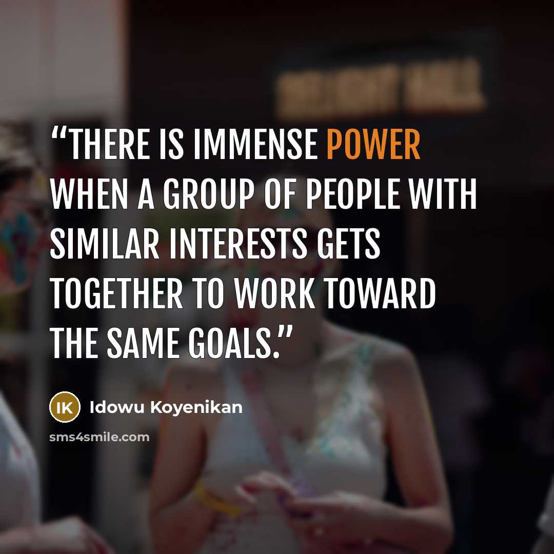 “There is immense power when a group of people with similar interests gets together to work toward the same goals.” quote by Idowu Koyenikan