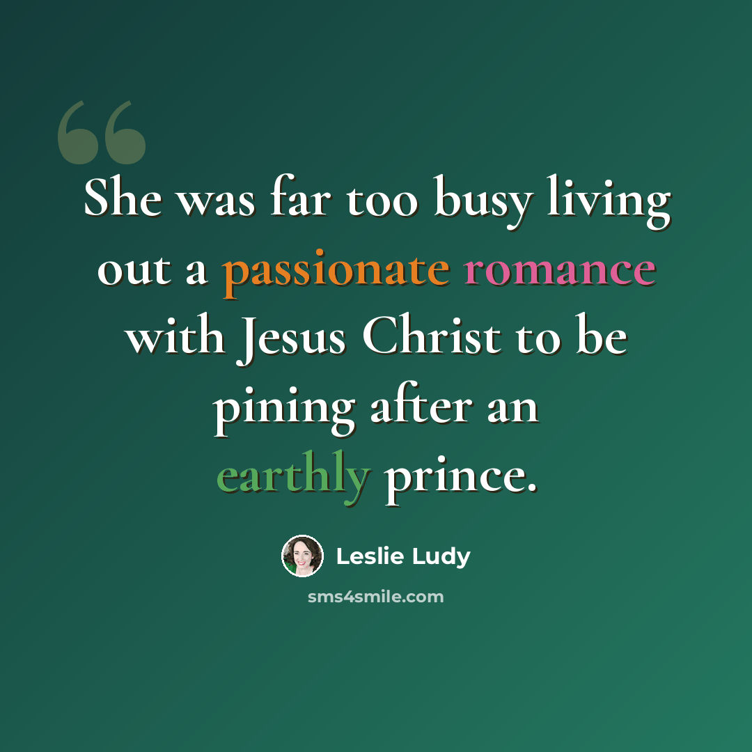 “She was far too busy living out a passionate romance with Jesus Christ to be pining after an earthly prince.” quote by Leslie Ludy