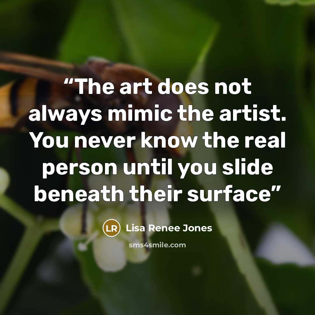 “The art does not always mimic the artist. You never know the real person until you slide beneath their surface” quote by Lisa Renee Jones