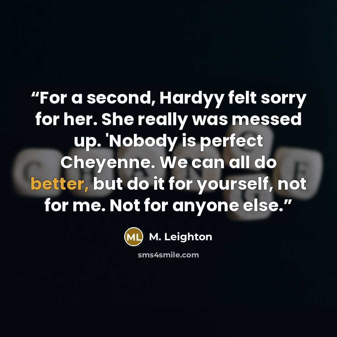 “For a second, Hardyy felt sorry for her. She really was messed up. 'Nobody is perfect Cheyenne. We can all do better, but do it for yourself, not for me. Not for anyone else.” quote by M. Leighton