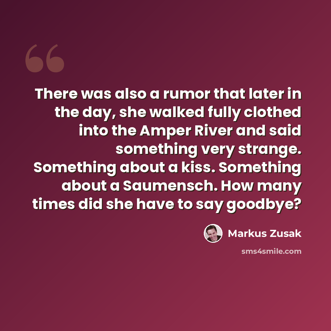 “There was also a rumor that later in the day, she walked fully clothed into the Amper River and said something very strange. Something about a kiss. Something about a Saumensch. How many times did she have to say goodbye?” quote by Markus Zusak