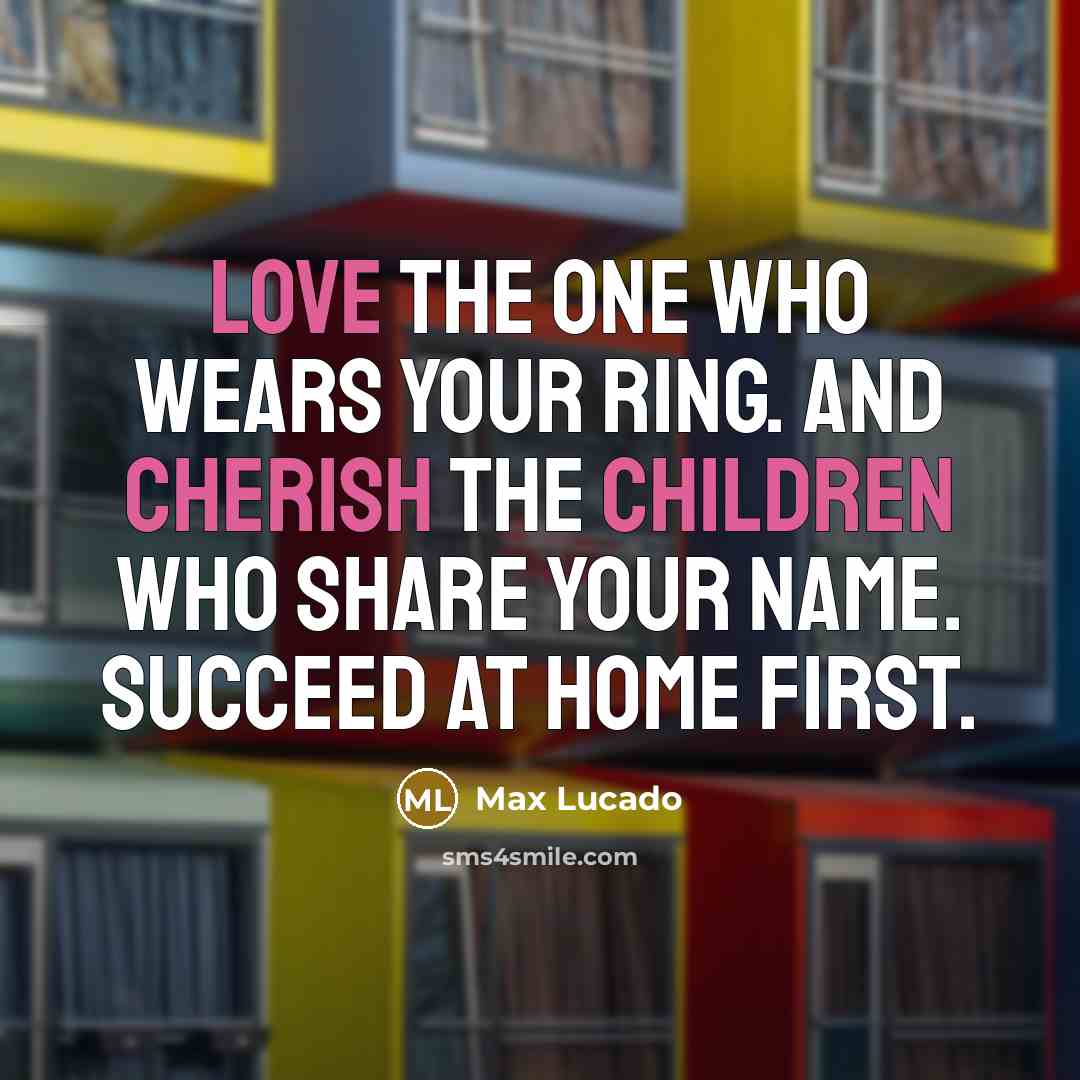 “Love the one who wears your ring. And cherish the children who share your name. Succeed at home first.” quote by Max Lucado