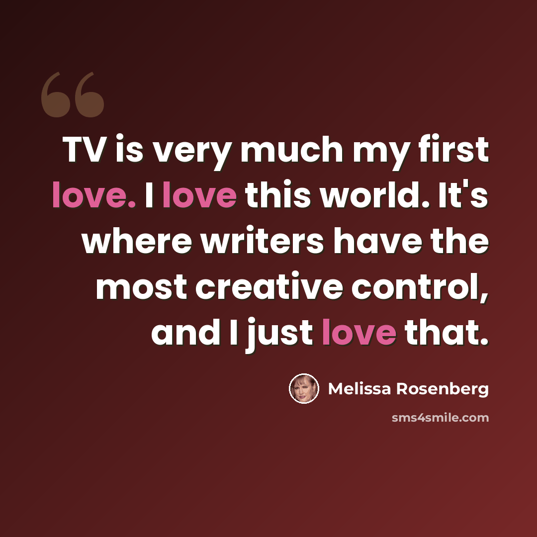 “TV is very much my first love. I love this world. It's where writers have the most creative control, and I just love that.” quote by Melissa Rosenberg