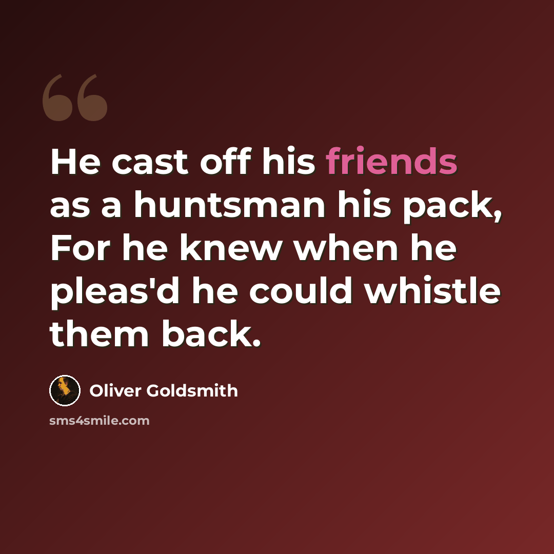 “He cast off his friends as a huntsman his pack, For he knew when he pleas'd he could whistle them back.” quote by Oliver Goldsmith