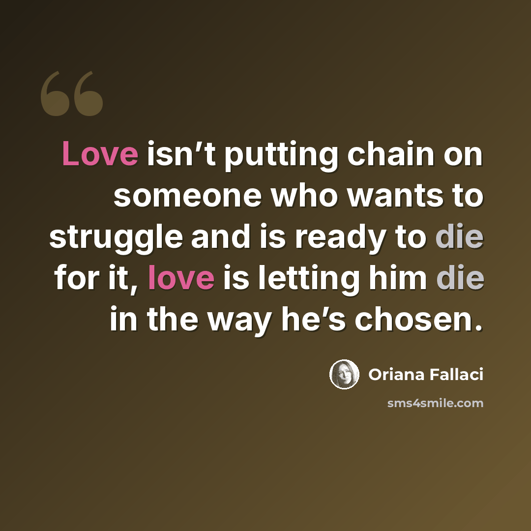 “Love isn’t putting chain on someone who wants to struggle and is ready to die for it, love is letting him die in the way he’s chosen.” quote by Oriana Fallaci