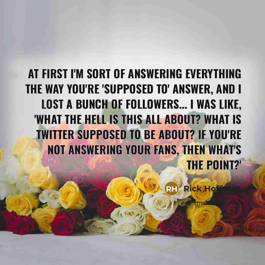 “At first I'm sort of answering everything the way you're 'supposed to' answer, and I lost a bunch of followers... I was like, 'What the hell is this all about? What is Twitter supposed to be about? If you're not answering your fans, then what's the point?'” quote by Rick Hoffman